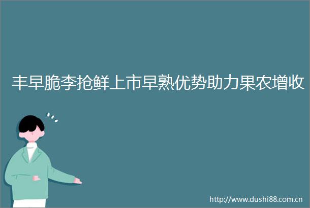丰早脆李抢鲜上市早熟优势助力果农增收