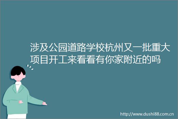 涉及公园道路学校杭州又一批重大项目开工来看看有你家附近的吗