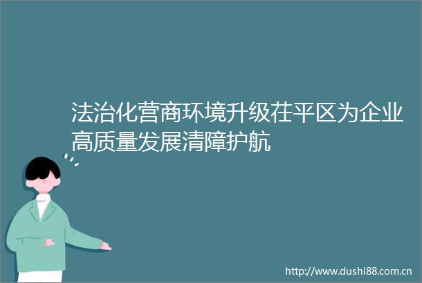 法治化营商环境升级茌平区为企业高质量发展清障护航