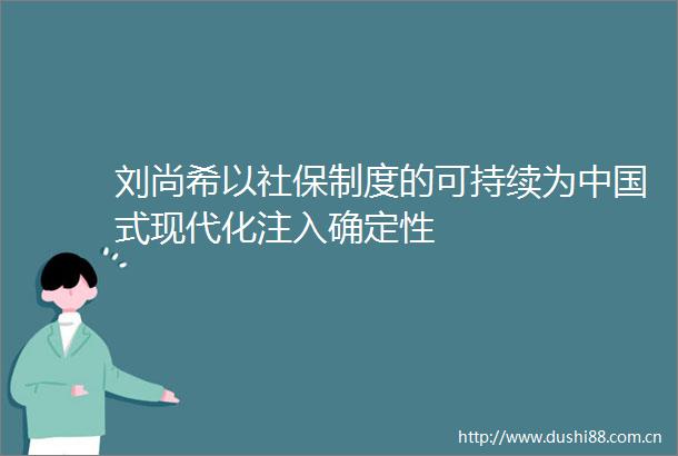 刘尚希以社保制度的可持续为式现代化注入确定性