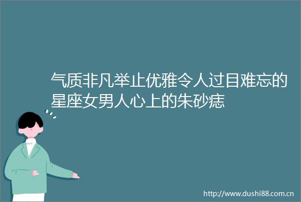 气质非凡举止优雅令人过目难忘的星座女男人心上的朱砂痣