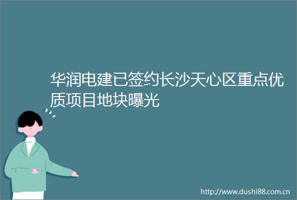 华润电建已签约长沙天心区重点优质项目地块