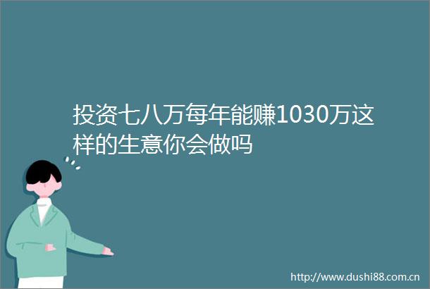 投资七八万每年能赚1030万这样的生意你会做吗