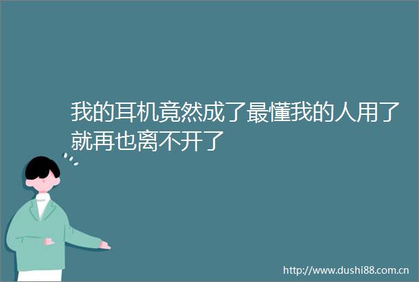 我的耳机竟然成了最懂我的人用了就再也离不开了
