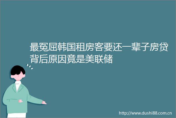 最冤屈韩国租房客要还一辈子房贷背后原因竟是美联储