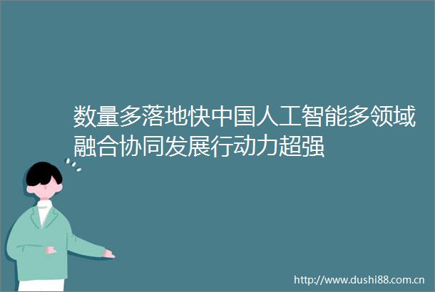 数量多落地快人工智能多领域融合协同发展行动力超强