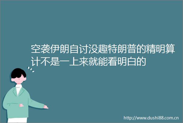 空袭伊朗自讨没趣特朗普的精明算计不是一上来就能看明白的
