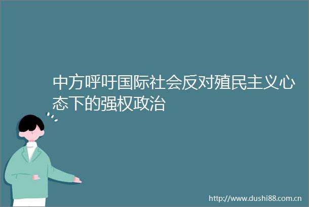 中方呼吁国际社会反对殖民主义心态下的强权