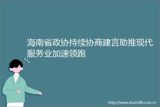 海南省政协持续协商建言助推现代服务业加速领跑