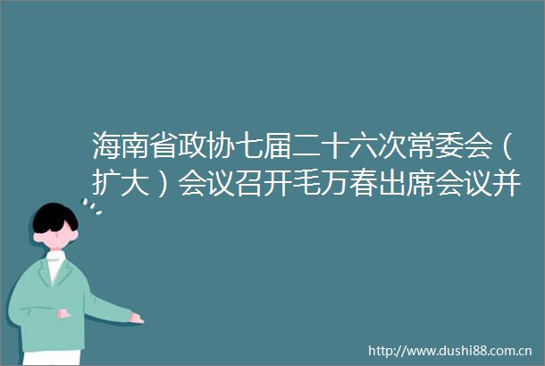 海南省政协七届二十六次常委会（扩大）会议召开毛万春出席会议并讲话