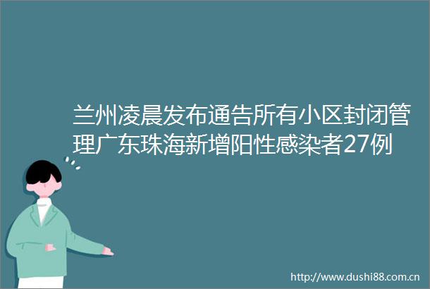 兰州凌晨发布通告所有小区封闭管理广东珠海新增阳性感染者27例均为一幼儿园关联病例