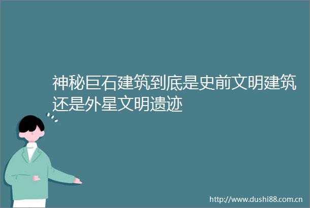 神秘巨石建筑到底是史前文明建筑还是外星文明遗迹