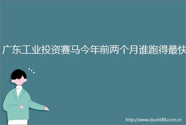 广东工业投资赛马今年前两个月谁跑得最快