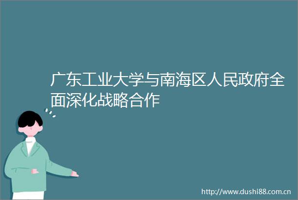 广东工业大学与南海区全面深化战略合作