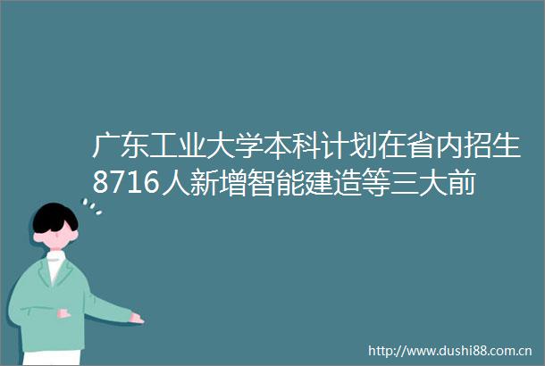 广东工业大学本科计划在省内招生8716人新增智能建造等三大前沿专业广东新闻广播的微博视频