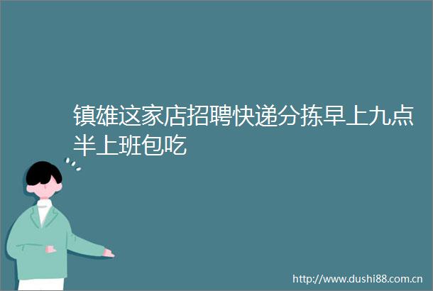 镇雄这家店招聘快递分拣早上九点半上班包吃