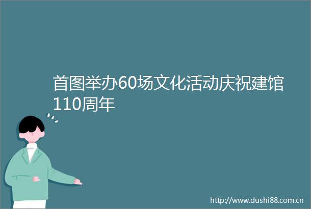 首图举办60场文化活动庆祝建馆110周年