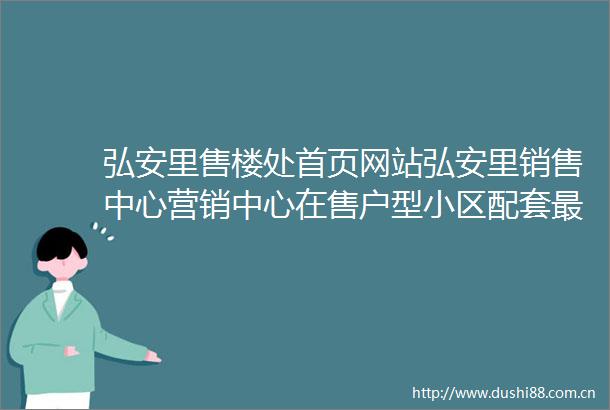 弘安里售楼处首页网站弘安里销售中心营销中心在售户型小区配套最新价格