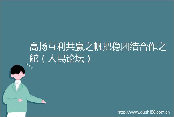 高扬互利共赢之帆把稳团结合作之舵（论坛）