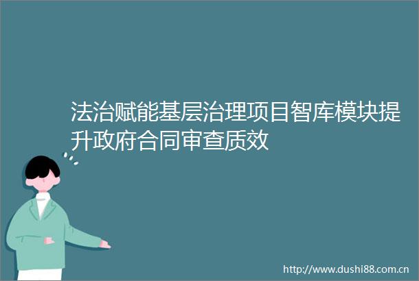 法治赋能基层治理项目智库模块提升合同审查质效