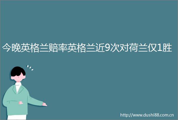 今晚英格兰赔率英格兰近9次对荷兰仅1胜