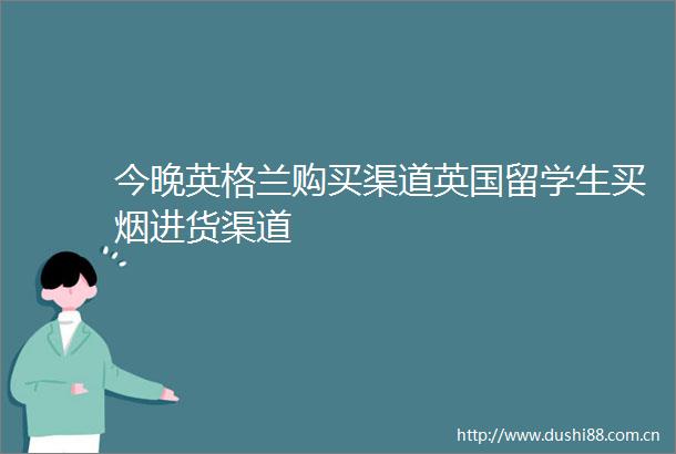 今晚英格兰购买渠道英国留学生买烟进货渠道