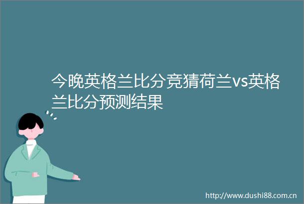 今晚英格兰比分竞猜荷兰vs英格兰比分预测结果