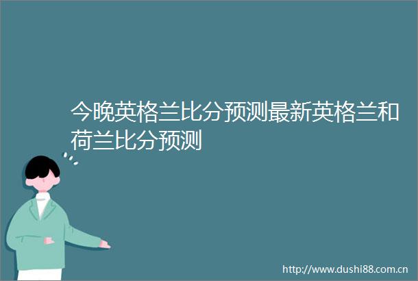 今晚英格兰比分预测最新英格兰和荷兰比分预测