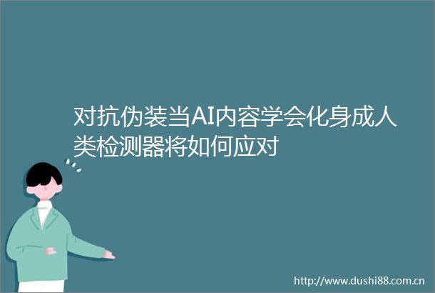 对抗伪装当AI内容学会化身成人类检测器将如何应对