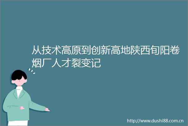 从技术高原到创新高地陕西旬阳卷烟厂人才裂变记