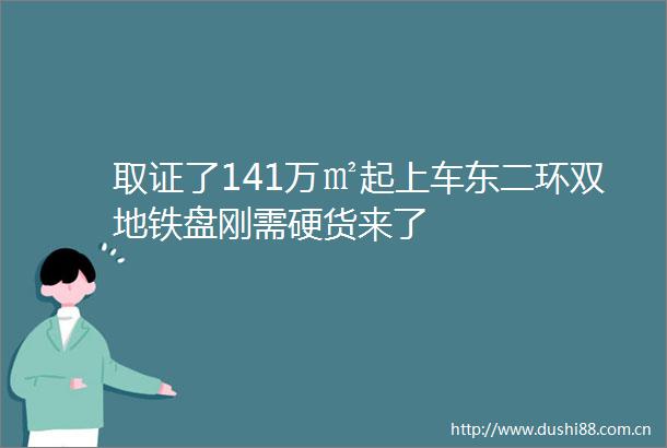 取证了141万㎡起上车东二环双地铁盘刚需硬货来了