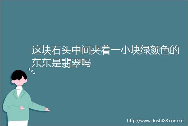 这块石头中间夹着一小块绿颜色的东东是翡翠吗