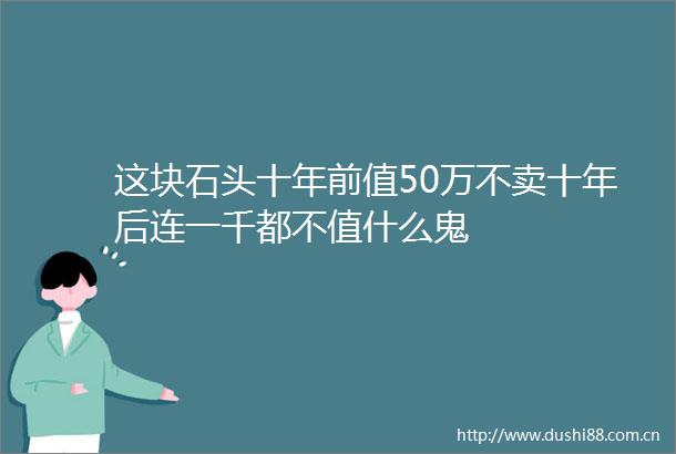 这块石头十年前值50万不卖十年后连一千都不值什么鬼