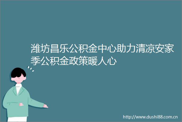 潍坊昌乐公积金中心助力清凉安家季公积金政策暖人心