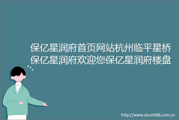 保亿星润府首页网站杭州临平星桥保亿星润府欢迎您保亿星润府楼盘详情新价格户型地址保亿星润府营销中心