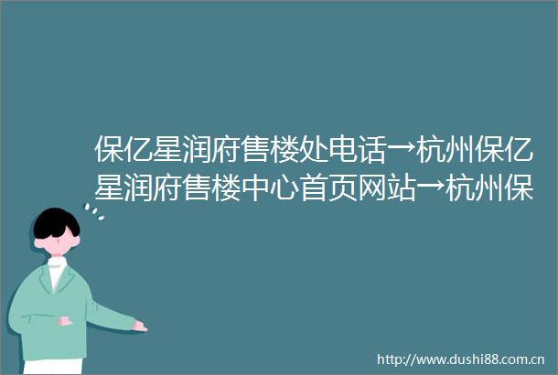 保亿星润府售楼处电话→杭州保亿星润府售楼中心首页网站→杭州保亿星润府楼盘百科详情→保亿星润府24小时电话
