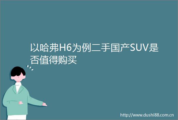 以哈弗H6为例二手国产SUV是否值得购买