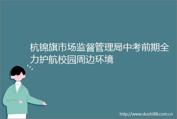 杭锦旗市场监督管理局中考前期全力护航校园周边环境