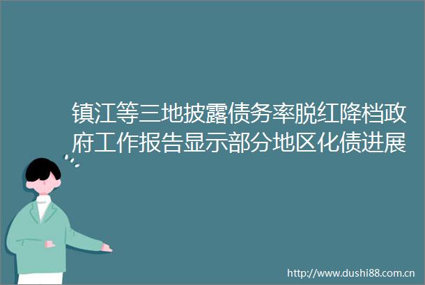 镇江等三地披露债务率脱红降档工作报告显示部分地区化债进展