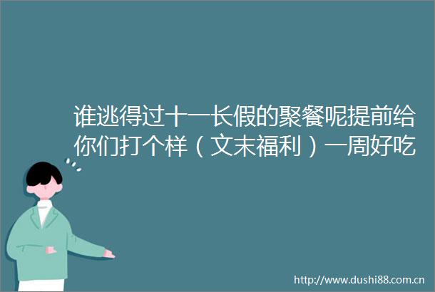 谁逃得过十一长假的聚餐呢提前给你们打个样（文末福利）一周好吃