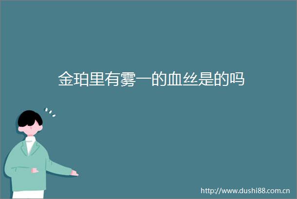 金珀里有雾一的血丝是的吗