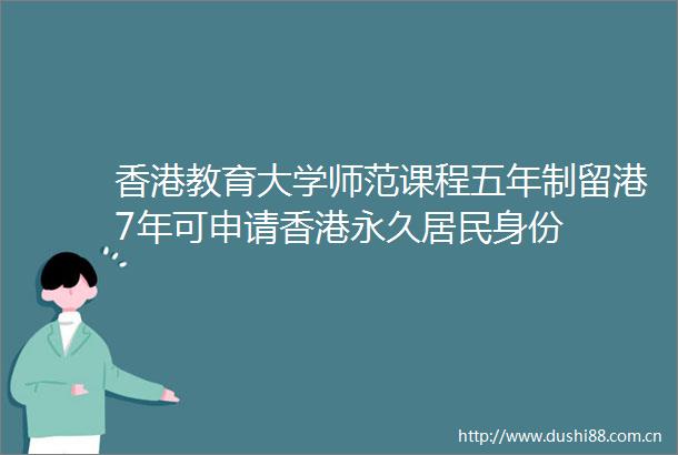 香港教育大学师范课程五年制留港7年可申请香港永久居民身份
