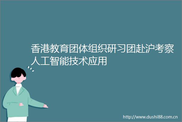 香港教育团体组织研习团赴沪考察人工智能技术应用