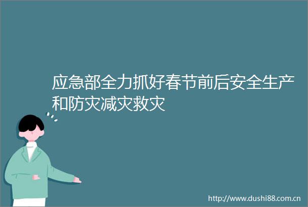 应急部全力抓好春节前后安全生产和防灾减灾救灾
