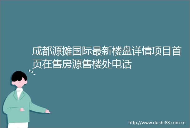 成都源摊国际最新楼盘详情项目首页在售房源售楼处电话