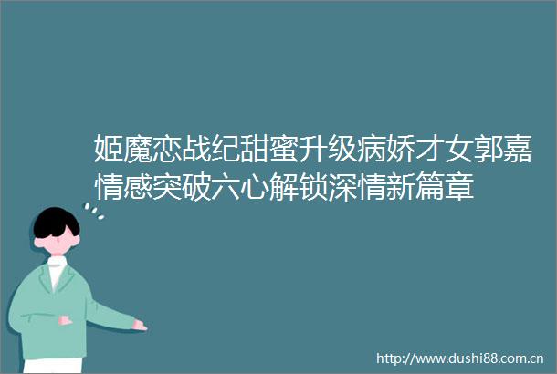 姬魔恋战纪甜蜜升级病娇才女郭嘉情感突破六心解锁深情新篇章
