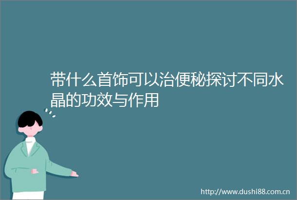 带什么首饰可以治便秘探讨不同水晶的功效与作用