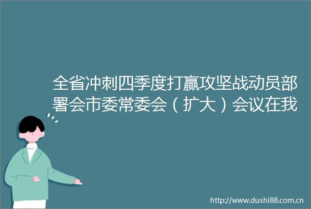 全省冲刺四季度打赢攻坚战动员部署会市委常委会（扩大）会议在我市各区引起热烈反响