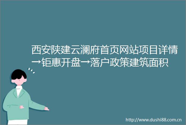 西安陕建云澜府首页网站项目详情→钜惠开盘→落户政策建筑面积
