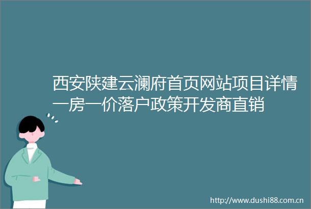 西安陕建云澜府首页网站项目详情一房一价落户政策开发商直销